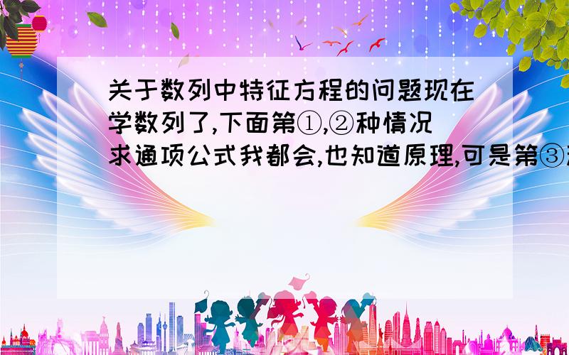 关于数列中特征方程的问题现在学数列了,下面第①,②种情况求通项公式我都会,也知道原理,可是第③种老师讲的时候就说要用特征方程,怎么用如下图的方法.老师说：高考不要求掌握,不要问