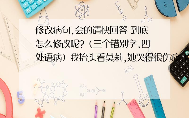 修改病句,会的请快回答 到底怎么修改呢?（三个错别字,四处语病）我抬头看莫莉,她哭得很伤痛,目光充满悠郁.“我知道我病得很重.一直我梦想着当一名芭蕾舞演员,这是永远不可能的了.”莫