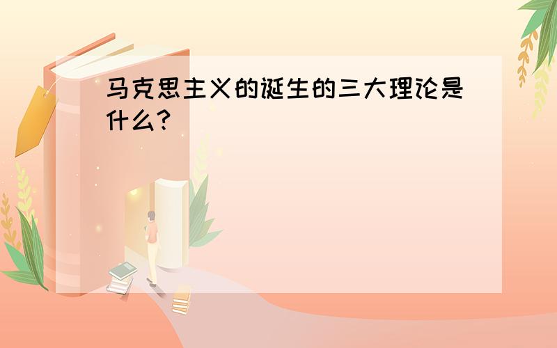 马克思主义的诞生的三大理论是什么?