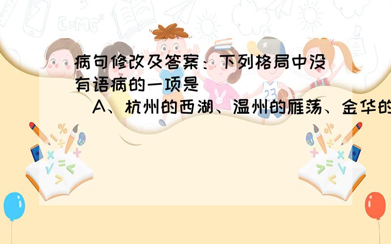 病句修改及答案：下列格局中没有语病的一项是（    ）   A、杭州的西湖、温州的雁荡、金华的双龙洞.....浙江的山山水水无不给这位老外的记忆留下了不可磨灭的深刻印象。B、土地的长度