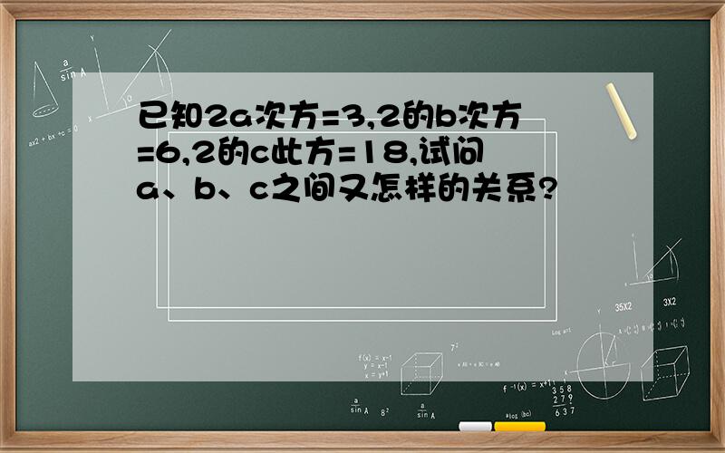 已知2a次方=3,2的b次方=6,2的c此方=18,试问a、b、c之间又怎样的关系?