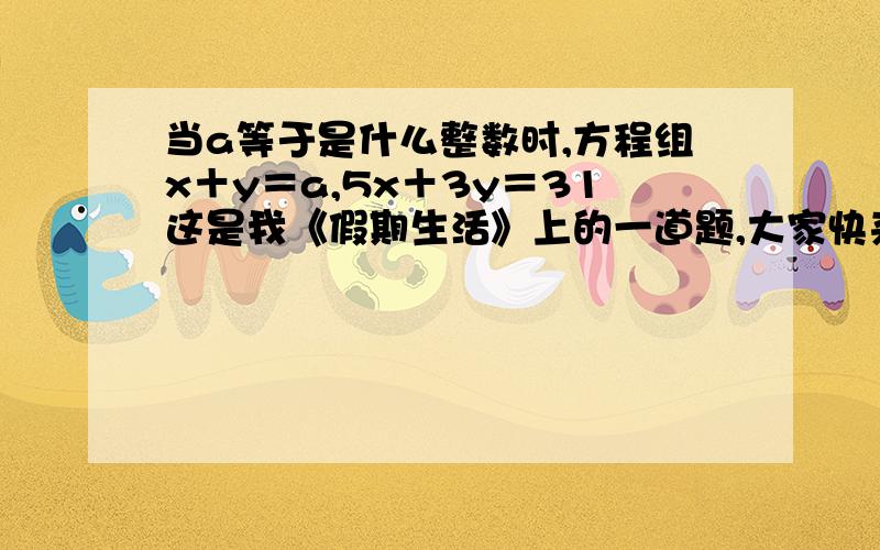 当a等于是什么整数时,方程组x＋y＝a,5x＋3y＝31这是我《假期生活》上的一道题,大家快来看看,帮我做做,