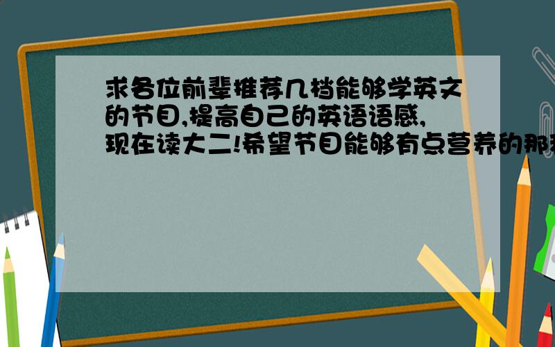 求各位前辈推荐几档能够学英文的节目,提高自己的英语语感,现在读大二!希望节目能够有点营养的那种,求建议!