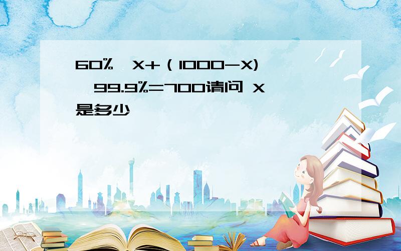 60%×X+（1000-X)×99.9%=700请问 X是多少