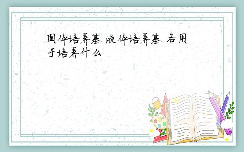 固体培养基 液体培养基 各用于培养什么