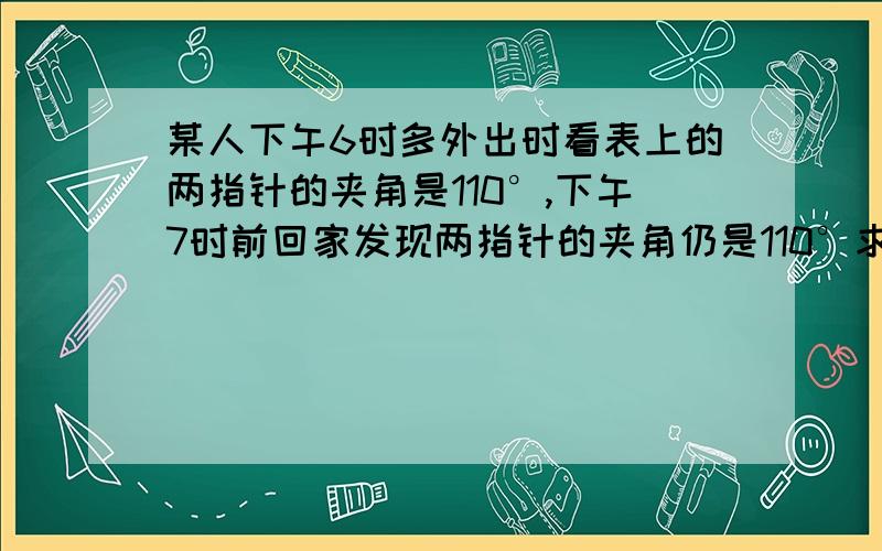 某人下午6时多外出时看表上的两指针的夹角是110°,下午7时前回家发现两指针的夹角仍是110°求他在外逗留的时间