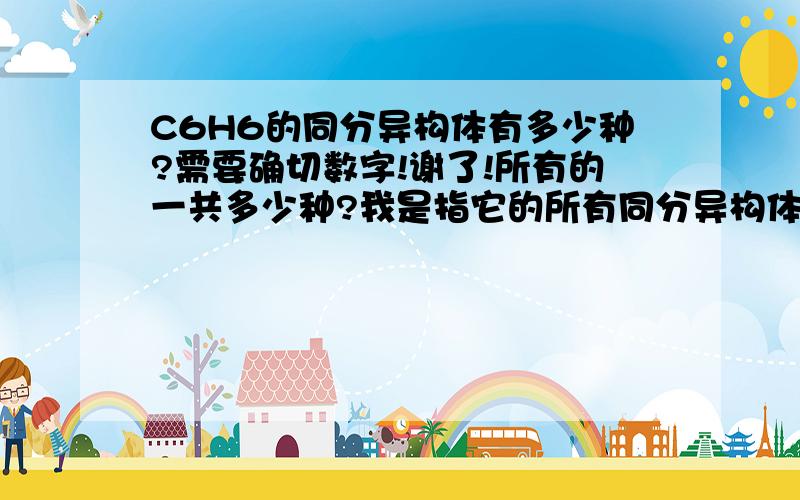 C6H6的同分异构体有多少种?需要确切数字!谢了!所有的一共多少种?我是指它的所有同分异构体一共多少种,苯只是它的同分异构体中的一种,由于C6H6的碳是不饱和碳,而且相当的不饱和,所以它存