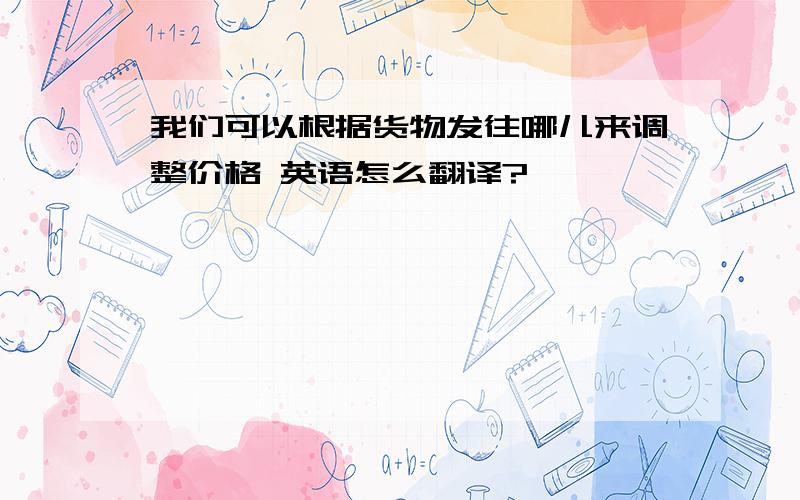 我们可以根据货物发往哪儿来调整价格 英语怎么翻译?