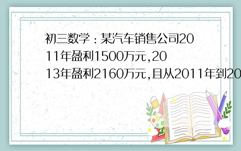 初三数学：某汽车销售公司2011年盈利1500万元,2013年盈利2160万元,且从2011年到2013年,每年盈利的年增长率相同.（1）该公司2012年盈利多少万元?（2）若该公司盈利的年增长率继续保持不变,预计2