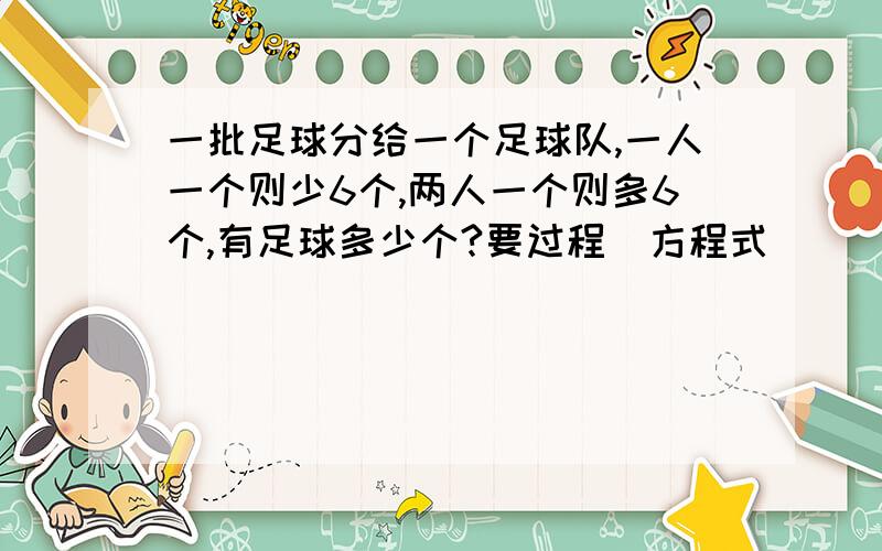 一批足球分给一个足球队,一人一个则少6个,两人一个则多6个,有足球多少个?要过程（方程式）