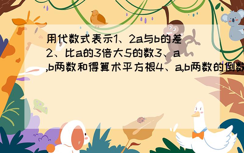 用代数式表示1、2a与b的差2、比a的3倍大5的数3、a,b两数和得算术平方根4、a,b两数的倒数和