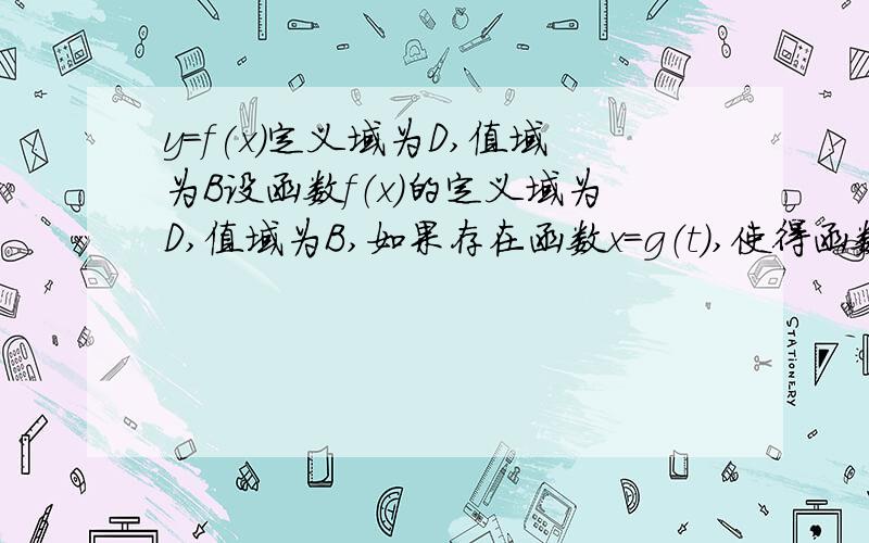 y=f(x)定义域为D,值域为B设函数f（x）的定义域为D,值域为B,如果存在函数x=g（t）,使得函数y=f（g（t））的值域仍然是B,那么,称函数x=g（t）是函数f（x）的一个等值域变换．（2）设f（x）=log2（x