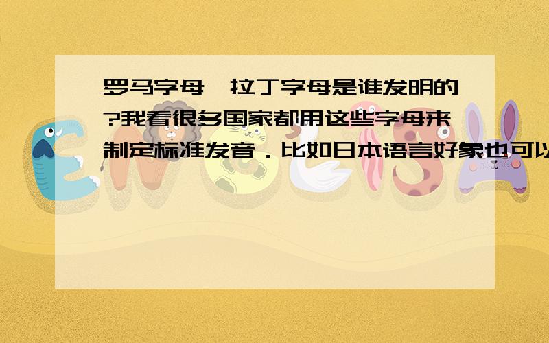 罗马字母,拉丁字母是谁发明的?我看很多国家都用这些字母来制定标准发音．比如日本语言好象也可以用罗马发音来读,请问最早是谁发明罗马字母的?