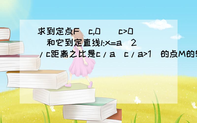 求到定点F（c,0)(c>0)和它到定直线l:x=a^2/c距离之比是c/a(c/a>1)的点M的轨迹方程.需过程