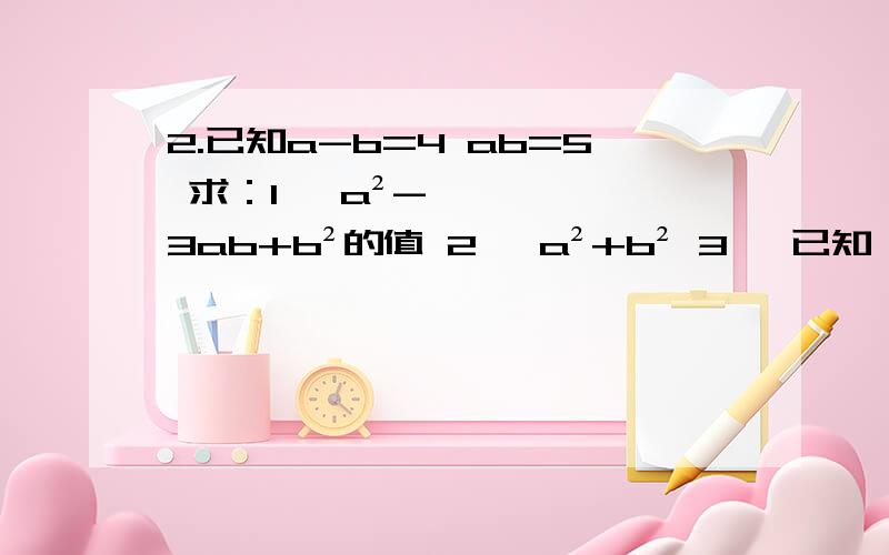 2.已知a-b=4 ab=5 求：1、 a²-3ab+b²的值 2、 a²+b² 3、 已知：a+b=7 a2.已知a-b=4 ab=5 求：1、 a²-3ab+b²的值 2、 a²+b² 3、 已知：a+b=7 a-b=1 求ab值3、若5的3｛埃克斯（x）｝2的次