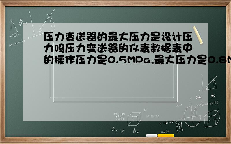 压力变送器的最大压力是设计压力吗压力变送器的仪表数据表中的操作压力是0.5MPa,最大压力是0.8MPa,这个最大压力是设计压力吗?