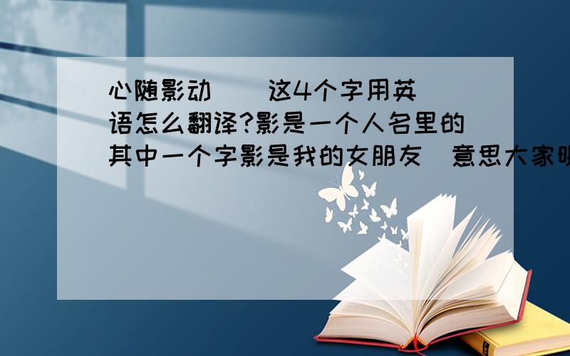 心随影动    这4个字用英语怎么翻译?影是一个人名里的其中一个字影是我的女朋友  意思大家明白了吗？