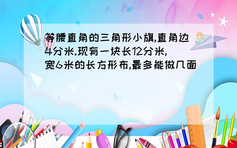 等腰直角的三角形小旗,直角边4分米.现有一块长12分米,宽6米的长方形布,最多能做几面