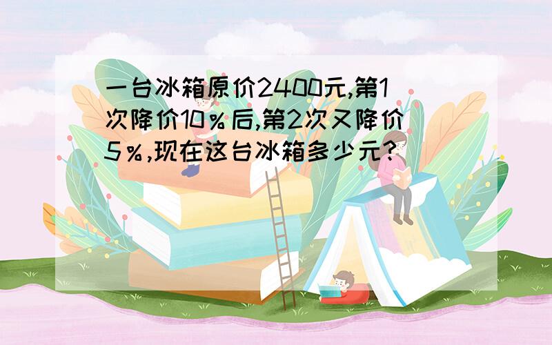 一台冰箱原价2400元,第1次降价10％后,第2次又降价5％,现在这台冰箱多少元?