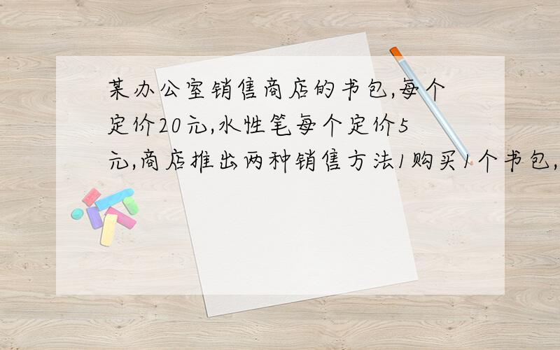 某办公室销售商店的书包,每个定价20元,水性笔每个定价5元,商店推出两种销售方法1购买1个书包,赠送1支水笔2购买书包和水性笔一律按9折优惠问题1分别写出两种优惠方案购买费用y元与所买