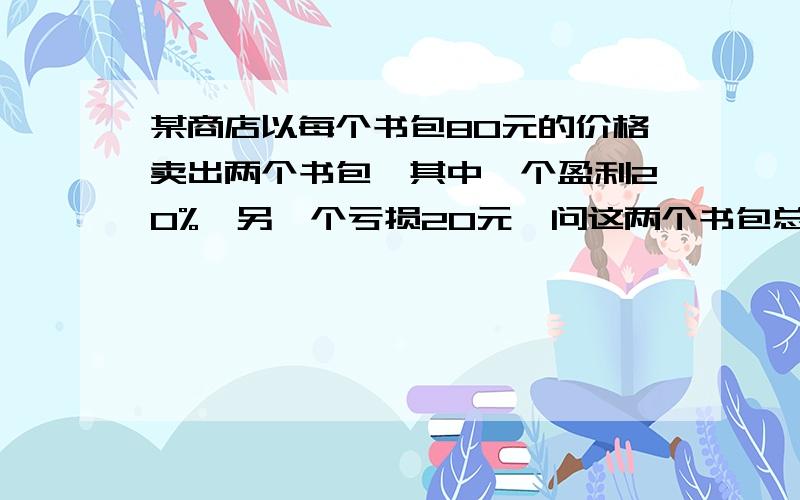 某商店以每个书包80元的价格卖出两个书包,其中一个盈利20%,另一个亏损20元,问这两个书包总的是盈利还是亏（一元一次方程解）