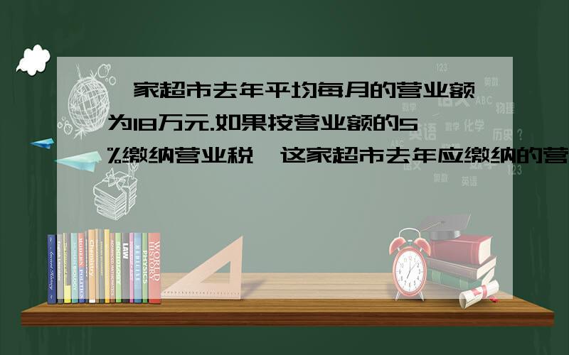 一家超市去年平均每月的营业额为18万元.如果按营业额的5%缴纳营业税,这家超市去年应缴纳的营业税一共是多少万元?