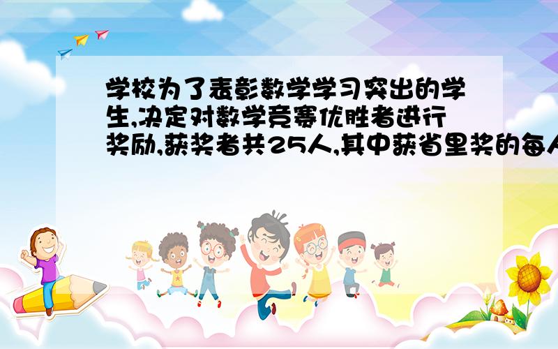 学校为了表彰数学学习突出的学生,决定对数学竞赛优胜者进行奖励,获奖者共25人,其中获省里奖的每人奖励200的奖品,获市里奖的每人奖励50元的奖品,共花去2000元的人民币,请算出得两项奖的