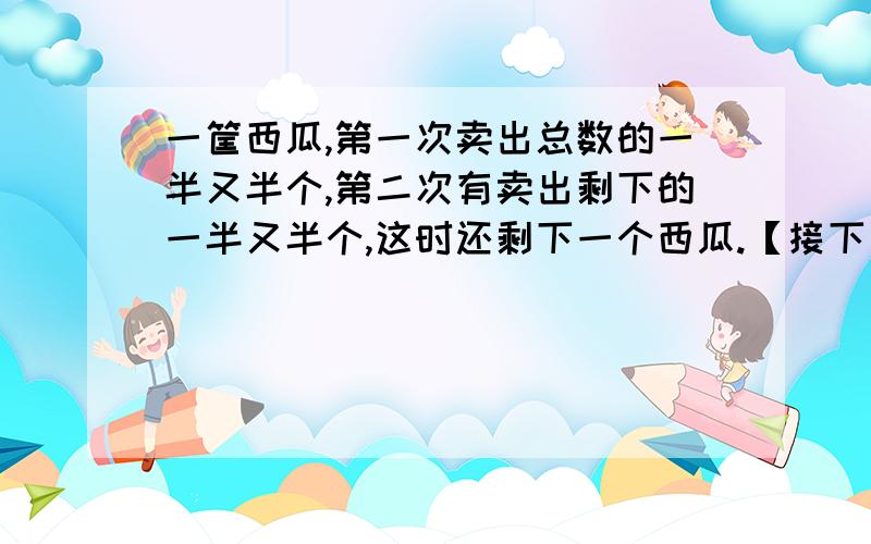 一筐西瓜,第一次卖出总数的一半又半个,第二次有卖出剩下的一半又半个,这时还剩下一个西瓜.【接下】【接上】问原有多少个西瓜?