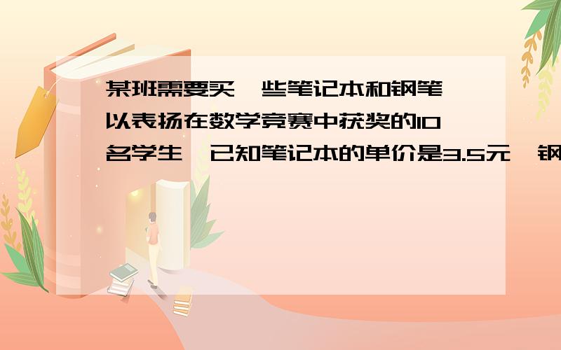 某班需要买一些笔记本和钢笔,以表扬在数学竞赛中获奖的10名学生,已知笔记本的单价是3.5元,钢笔的单价是8元,如果要求每位获奖的学生只能获得一件奖品（1本笔记本或1支钢笔）,并且购买笔