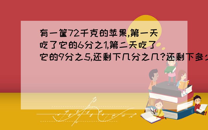 有一筐72千克的苹果,第一天吃了它的6分之1,第二天吃了它的9分之5,还剩下几分之几?还剩下多少千克?