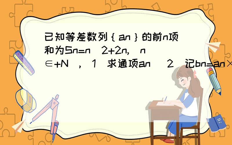 已知等差数列｛an｝的前n项和为Sn=n^2+2n,(n∈+N),（1）求通项an （2）记bn=an×3^n,求数列｛bn｝的前n项和Tn.