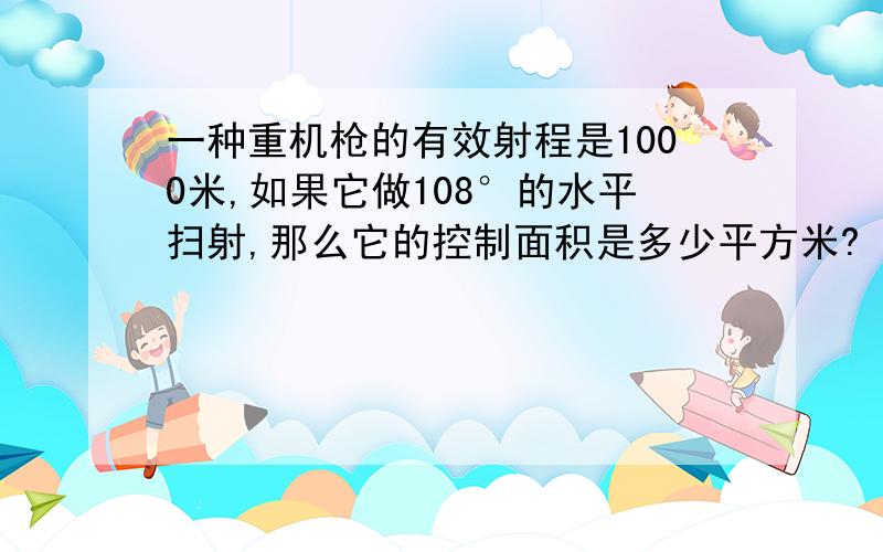 一种重机枪的有效射程是1000米,如果它做108°的水平扫射,那么它的控制面积是多少平方米?