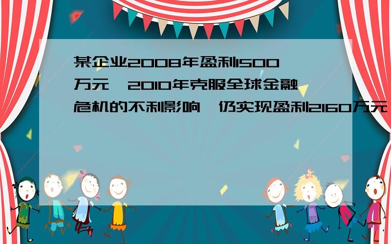 某企业2008年盈利1500万元,2010年克服全球金融危机的不利影响,仍实现盈利2160万元,从2008年到2010年,如果该企业每年盈利的年增长率相同,求（1）该企业2009年盈利多少万元?（2）若该企业盈利的