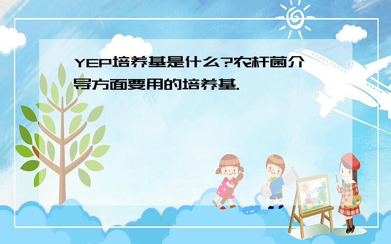 YEP培养基是什么?农杆菌介导方面要用的培养基.