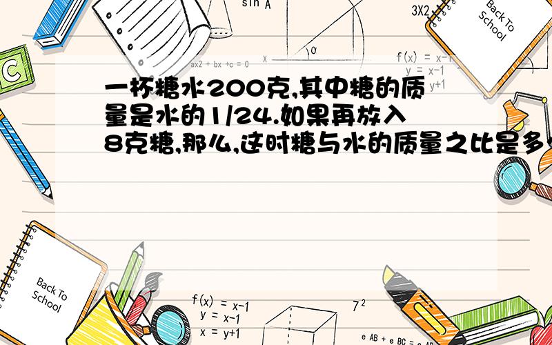 一杯糖水200克,其中糖的质量是水的1/24.如果再放入8克糖,那么,这时糖与水的质量之比是多少?