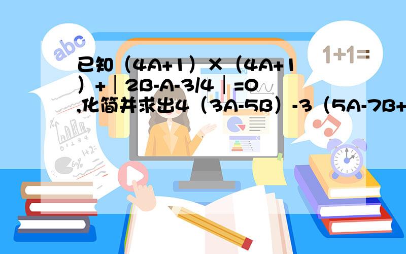已知（4A+1）×（4A+1）+│2B-A-3/4│=0,化简并求出4（3A-5B）-3（5A-7B+1）+（2