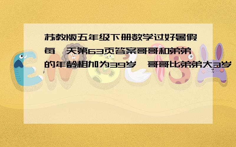 苏教版五年级下册数学过好暑假每一天第63页答案哥哥和弟弟的年龄相加为39岁,哥哥比弟弟大3岁,哥哥和弟弟个多少岁