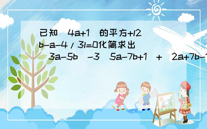 已知(4a+1)的平方+l2b-a-4/3l=0化简求出(3a-5b)-3(5a-7b+1)+（2a+7b-1）的解 答案我知道是-7/4已知(4a+1)的平方+l2b-a-四分之三l=0化简求出4(3a-5b)-3(5a-7b+1)+（2a+7b-1）的解