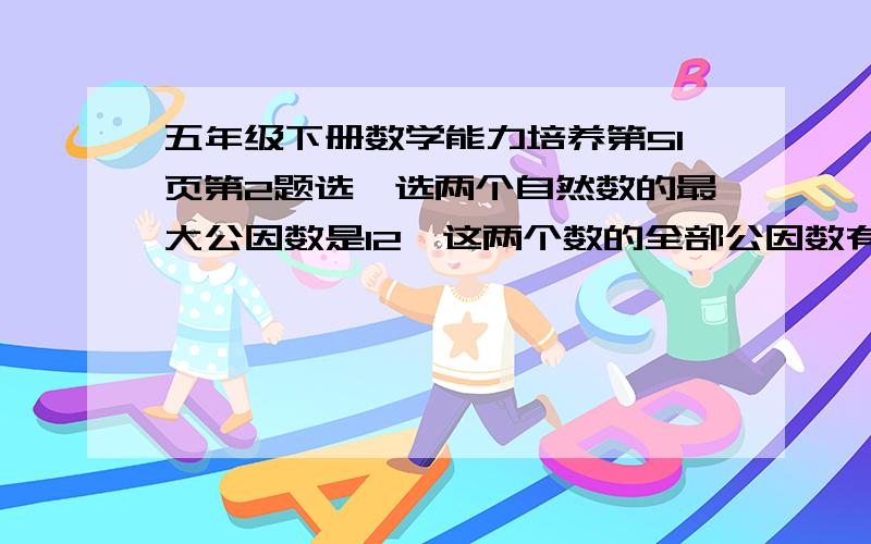 五年级下册数学能力培养第51页第2题选一选两个自然数的最大公因数是12,这两个数的全部公因数有（ ）A 1 B 4 C 6 D 12