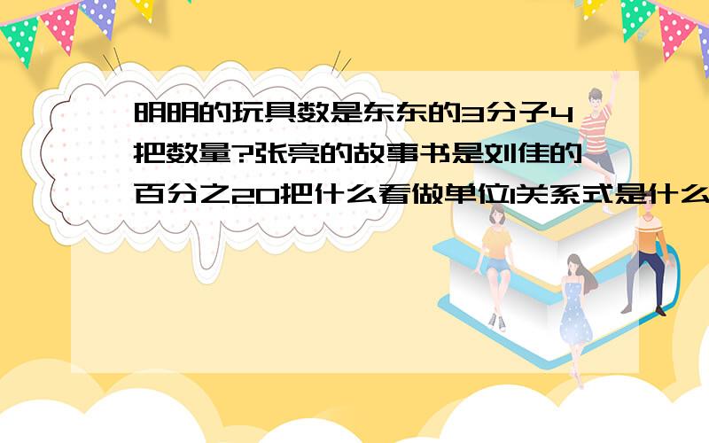 明明的玩具数是东东的3分子4把数量?张亮的故事书是刘佳的百分之20把什么看做单位1关系式是什么?十月份用煤比九月份多3分子10把什么看做单位1关系式是什么?摩托车的速度比自行车的速度