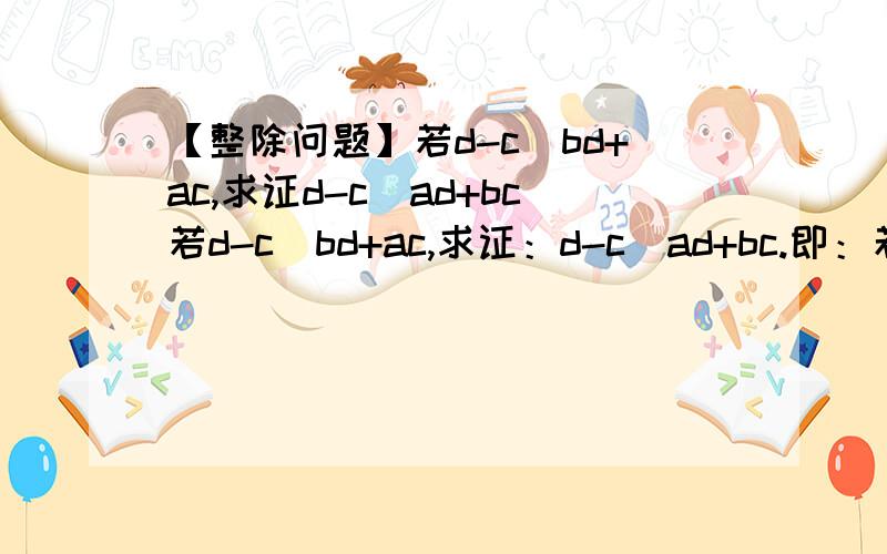 【整除问题】若d-c|bd+ac,求证d-c|ad+bc若d-c|bd+ac,求证：d-c|ad+bc.即：若d-c整除bd+ac,求证d-c整除ad+bc