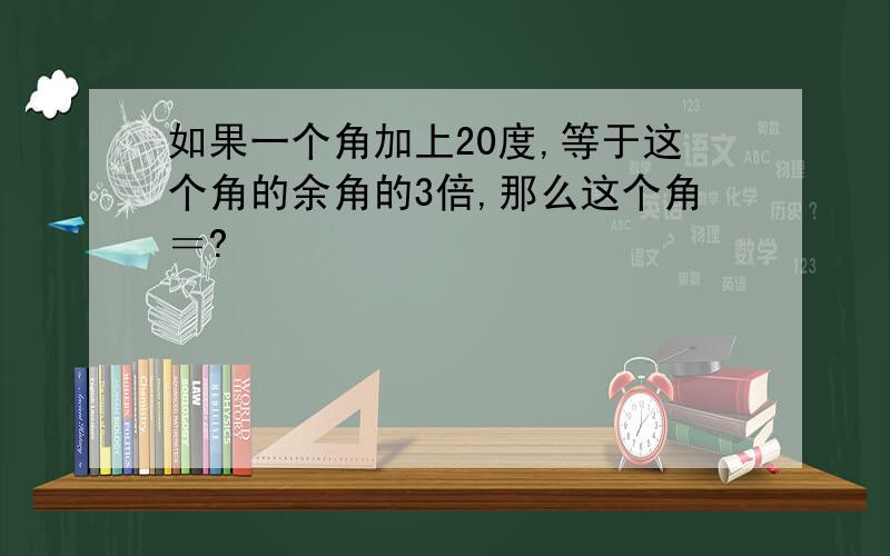 如果一个角加上20度,等于这个角的余角的3倍,那么这个角＝?