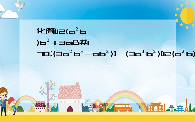 化简[12(a²b)b²+3a²(3a²b³-ab²)]÷(3a³b²)[12(a²b)b²+3a²(3a²b³-ab²)]÷(3a³b²)[12(a²b)³b²+3a²(3a²b³-ab²)]÷(3a³b²)不好意思