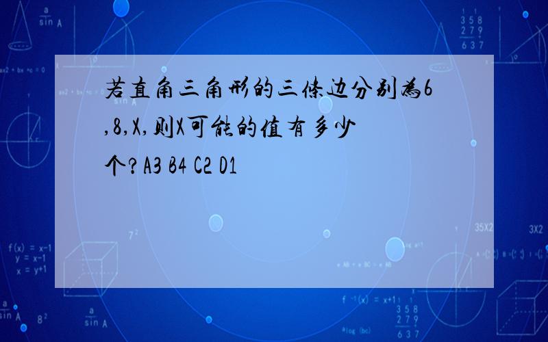 若直角三角形的三条边分别为6,8,X,则X可能的值有多少个?A3 B4 C2 D1