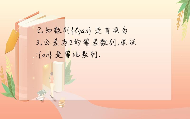 已知数列{lgan}是首项为3,公差为2的等差数列,求证:{an}是等比数列.