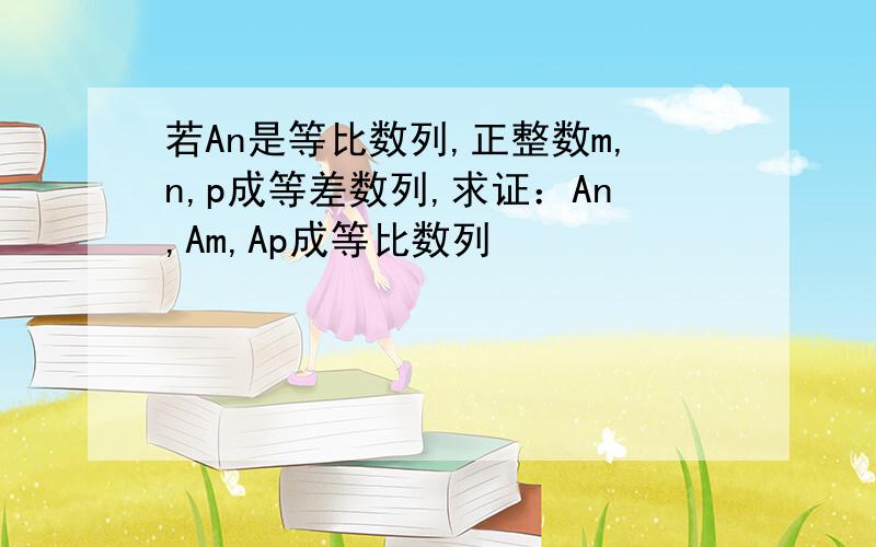 若An是等比数列,正整数m,n,p成等差数列,求证：An,Am,Ap成等比数列