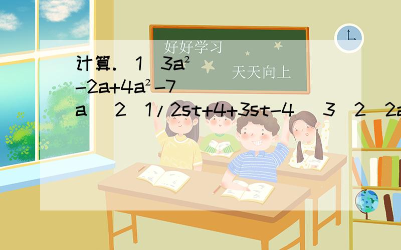 计算.（1）3a²-2a+4a²-7a （2）1/2st+4+3st-4 （3）2（2ab+3a）-3（2a-ab）（4）a²-【-4ab+（ab-a²）】-2ab