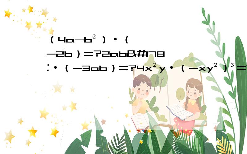 （4a-b²）·（-2b）=?2ab²·（-3ab）=?4x²y·（-xy²）³=?（1.3x10＾5）（3.8x10³）=?