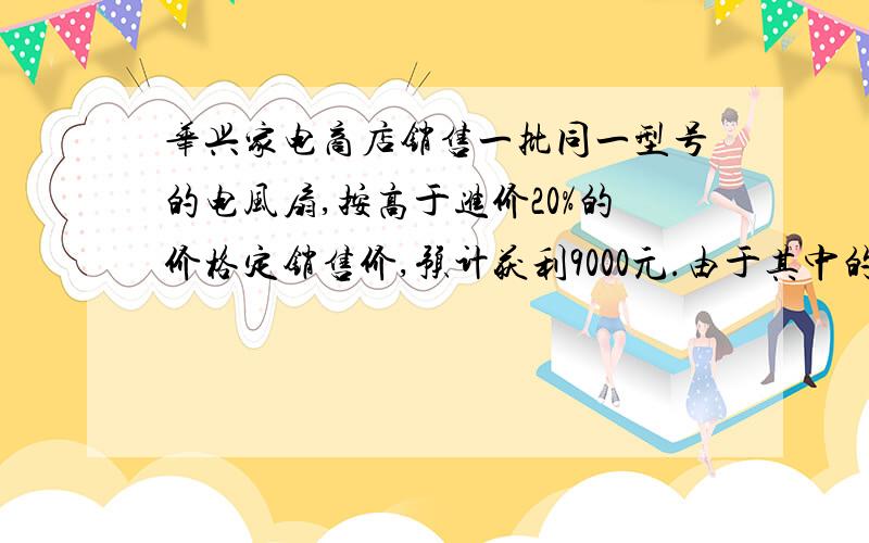 华兴家电商店销售一批同一型号的电风扇,按高于进价20%的价格定销售价,预计获利9000元.由于其中的20台的外表有损伤,这20台按销售价的八五折卖出,因而实际利润只有预计利润的94%.这批电风