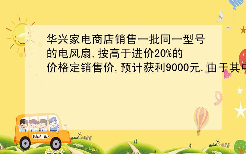 华兴家电商店销售一批同一型号的电风扇,按高于进价20%的价格定销售价,预计获利9000元.由于其中的20台的浓度